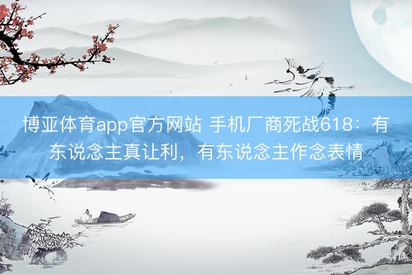 博亚体育app官方网站 手机厂商死战618：有东