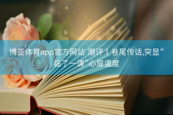 博亚体育app官方网站 潮评丨卷尾传话，突显“临了一课”心扉温度