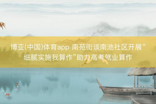 博亚(中国)体育app 南苑街谈南池社区开展“细腻实施我算作”助力高考就业算作