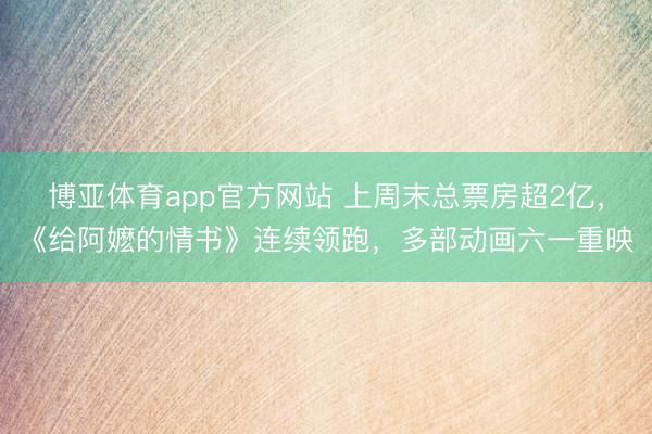 博亚体育app官方网站 上周末总票房超2亿，《给阿嬷的情书》连续领跑，多部动画六一重映