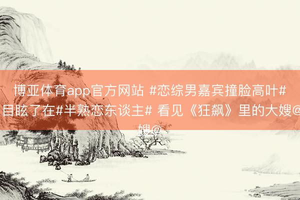 博亚体育app官方网站 #恋综男嘉宾撞脸高叶# 