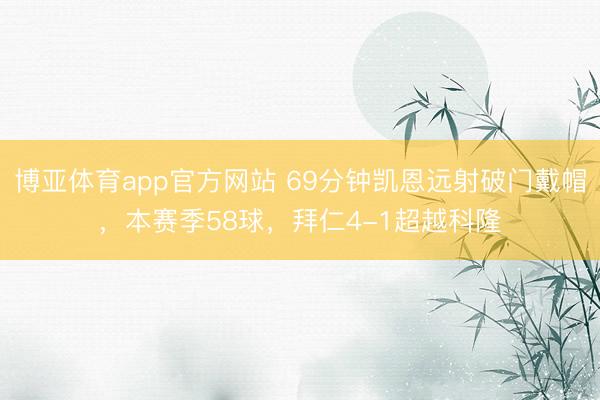 博亚体育app官方网站 69分钟凯恩远射破门戴帽，本赛季58球，拜仁4-1超越科隆