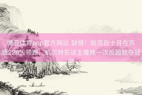 博亚体育app官方网站 缺憾！哈茨自十月在苏超226天领跑，凯尔特东谈主唯独一次反超就夺冠