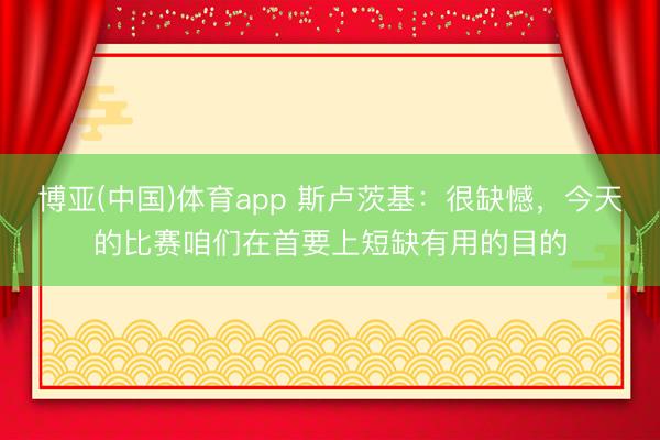 博亚(中国)体育app 斯卢茨基：很缺憾，今天的比赛咱们在首要上短缺有用的目的