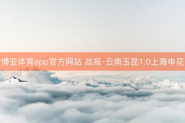 博亚体育app官方网站 战报·云南玉昆1:0上海申花
