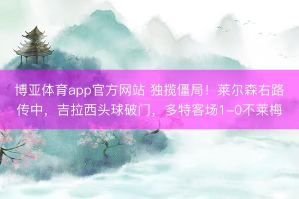 博亚体育app官方网站 独揽僵局！莱尔森右路传中，吉拉西头球破门，多特客场1-0不莱梅
