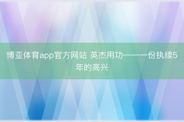 博亚体育app官方网站 英杰用功——一份执续5年的高兴