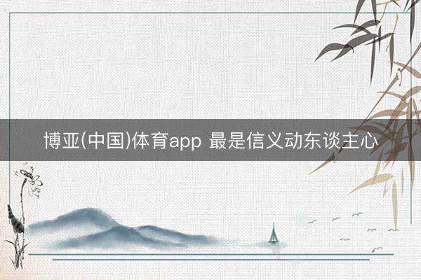 博亚(中国)体育app 最是信义动东谈主心