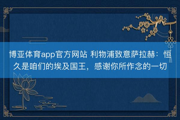 博亚体育app官方网站 利物浦致意萨拉赫：恒久是咱们的埃及国王，感谢你所作念的一切