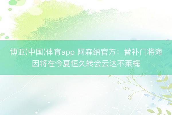 博亚(中国)体育app 阿森纳官方：替补门将海因将在今夏恒久转会云达不莱梅