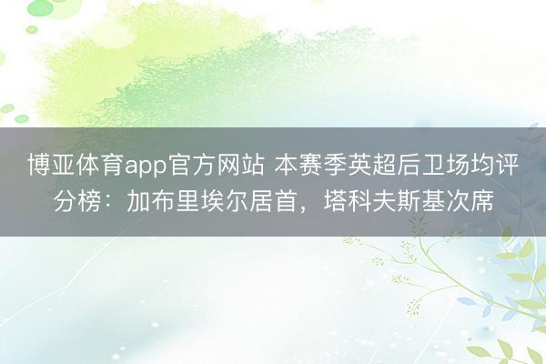 博亚体育app官方网站 本赛季英超后卫场均评分榜：加布里埃尔居首，塔科夫斯基次席