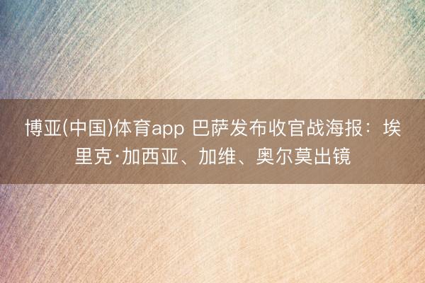 博亚(中国)体育app 巴萨发布收官战海报：埃里克·加西亚、加维、奥尔莫出镜