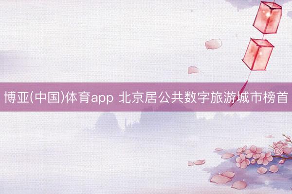 博亚(中国)体育app 北京居公共数字旅游城市榜首