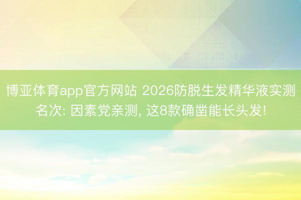 博亚体育app官方网站 2026防脱生发精华液实测名次: 因素党亲测， 这8款确凿能长头发!
