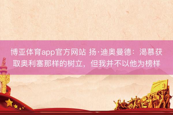 博亚体育app官方网站 扬·迪奥曼德：渴慕获取奥利塞那样的树立，但我并不以他为榜样