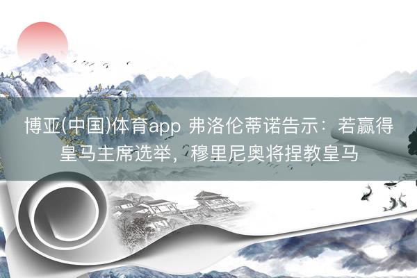 博亚(中国)体育app 弗洛伦蒂诺告示:若赢得皇马主席选举,穆里尼奥将捏教皇马