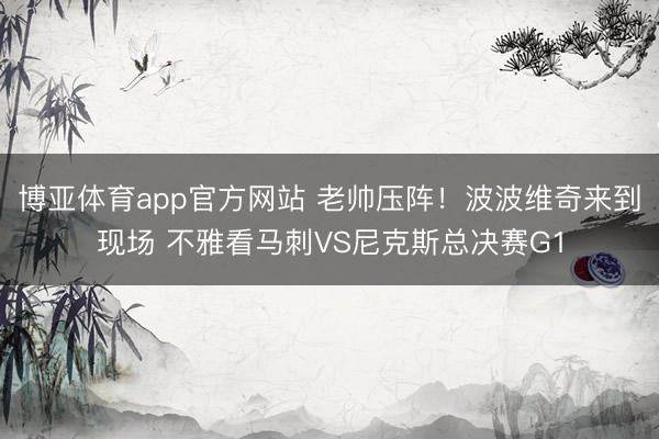 博亚体育app官方网站 老帅压阵！波波维奇来到现场 不雅看马刺VS尼克斯总决赛G1
