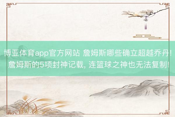 博亚体育app官方网站 詹姆斯哪些确立超越乔丹! 詹姆斯的5项封神记载， 连篮球之神也无法复制!