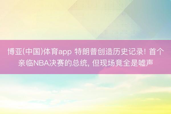 博亚(中国)体育app 特朗普创造历史记录! 首个亲临NBA决赛的总统, 但现场竟全是嘘声