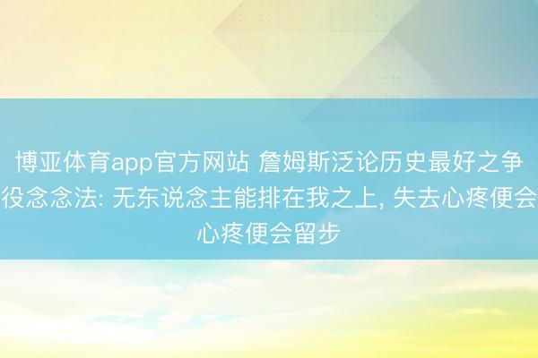 博亚体育app官方网站 詹姆斯泛论历史最好之争与退役念念法: 无东说念主能排在我之上， 失去心疼便会留步