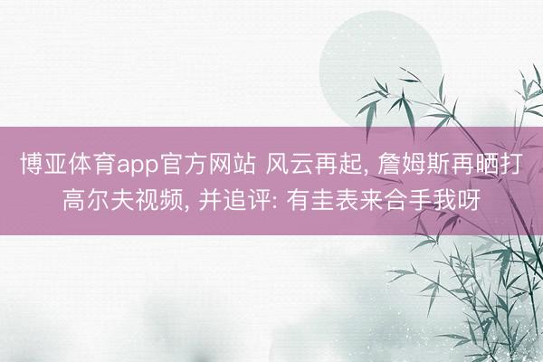 博亚体育app官方网站 风云再起， 詹姆斯再晒打高尔夫视频， 并追评: 有圭表来合手我呀