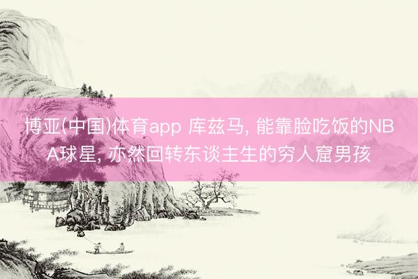博亚(中国)体育app 库兹马, 能靠脸吃饭的NBA球星, 亦然回转东谈主生的穷人窟男孩