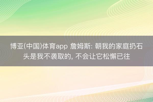 博亚(中国)体育app 詹姆斯: 朝我的家庭扔石头是我不袭取的, 不会让它松懈已往