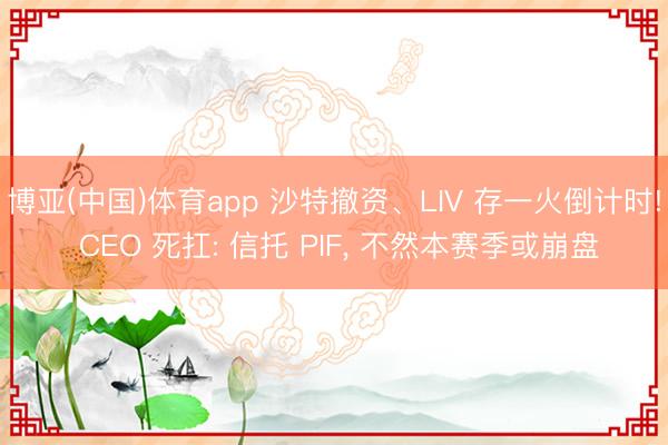 博亚(中国)体育app 沙特撤资、LIV 存一火倒计时! CEO 死扛: 信托 PIF, 不然本赛季或崩盘