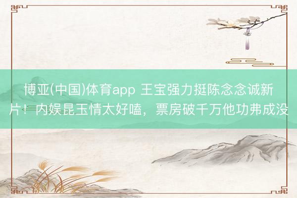 博亚(中国)体育app 王宝强力挺陈念念诚新片！内娱昆玉情太好嗑，票房破千万他功弗成没