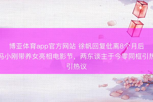 博亚体育app官方网站 徐帆回复仳离8个月后，冯小刚带养女亮相电影节，两东谈主于今零同框引热议