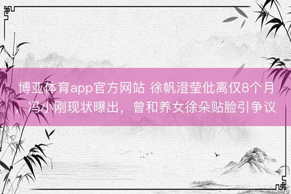 博亚体育app官方网站 徐帆澄莹仳离仅8个月，冯小刚现状曝出，曾和养女徐朵贴脸引争议