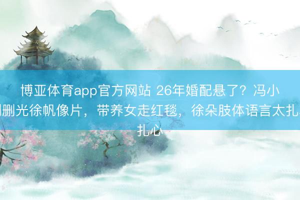博亚体育app官方网站 26年婚配悬了？冯小刚删光徐帆像片，带养女走红毯，徐朵肢体语言太扎心