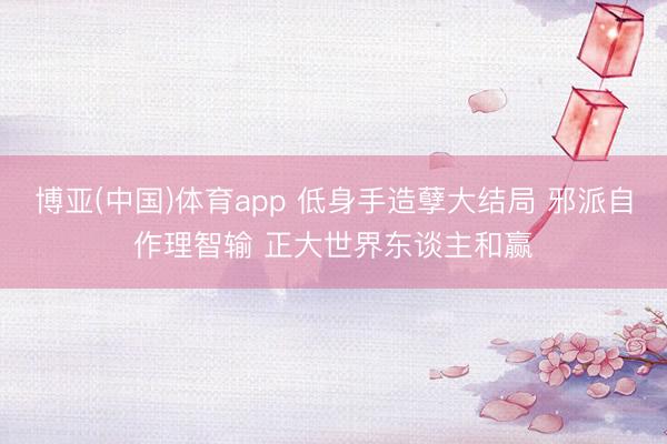 博亚(中国)体育app 低身手造孽大结局 邪派自作理智输 正大世界东谈主和赢