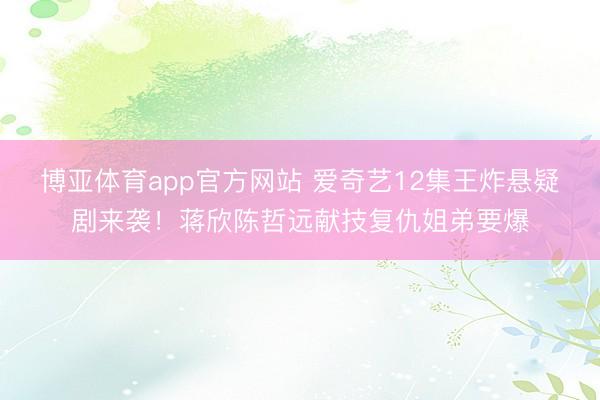 博亚体育app官方网站 爱奇艺12集王炸悬疑剧来袭！蒋欣陈哲远献技复仇姐弟要爆
