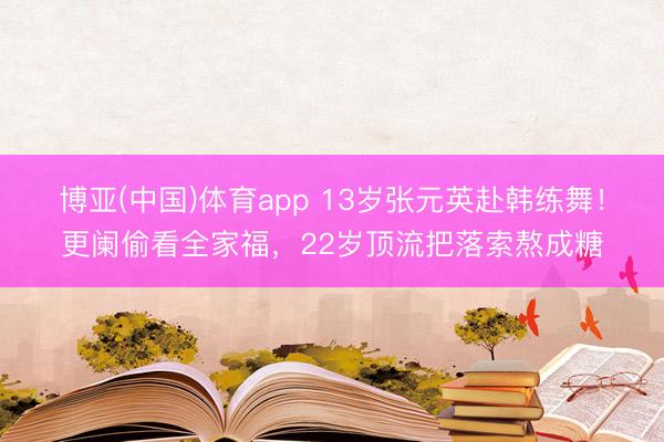 博亚(中国)体育app 13岁张元英赴韩练舞！更阑偷看全家福，22岁顶流把落索熬成糖