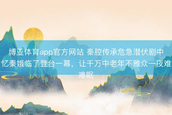 博亚体育app官方网站 秦腔传承危急潜伏剧中？忆秦娥临了登台一幕，让千万中老年不雅众一夜难眠