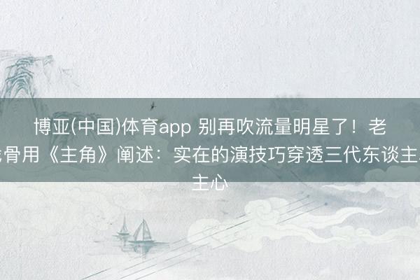 博亚(中国)体育app 别再吹流量明星了!老戏骨用《主角》阐述:实在的演技巧穿透三代东谈主心