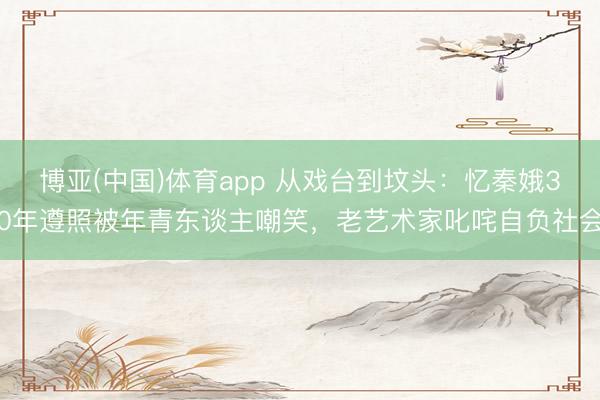 博亚(中国)体育app 从戏台到坟头:忆秦娥30年遵照被年青东谈主嘲笑,老艺术家叱咤自负社会