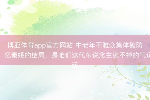 博亚体育app官方网站 中老年不雅众集体破防:忆秦娥的结局,是咱们这代东说念主逃不掉的气运