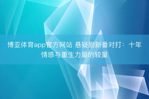 博亚体育app官方网站 悬疑剧新番对打:十年情感与重生力量的较量