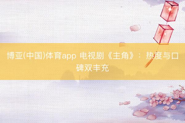 博亚(中国)体育app 电视剧《主角》：热度与口碑双丰充