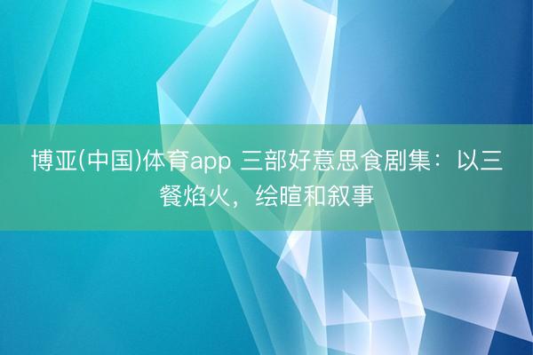 博亚(中国)体育app 三部好意思食剧集：以三餐焰火，绘暄和叙事