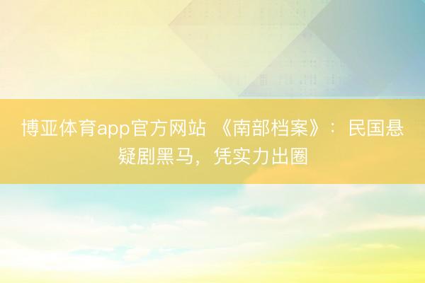 博亚体育app官方网站 《南部档案》：民国悬疑剧黑马，凭实力出圈