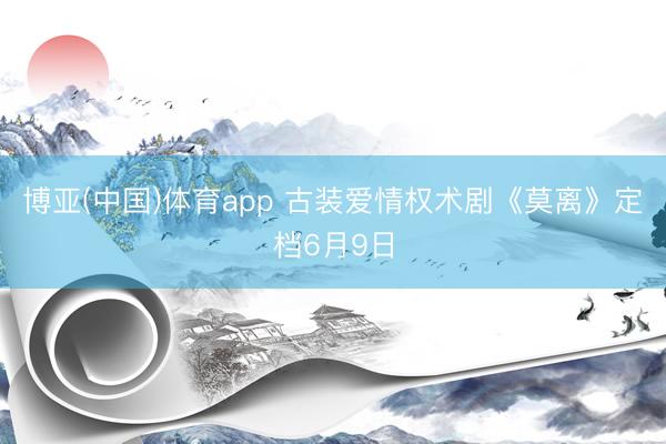 博亚(中国)体育app 古装爱情权术剧《莫离》定档6月9日