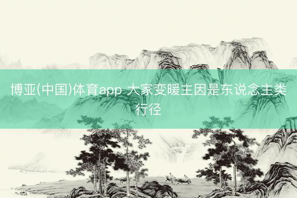 博亚(中国)体育app 大家变暖主因是东说念主类行径