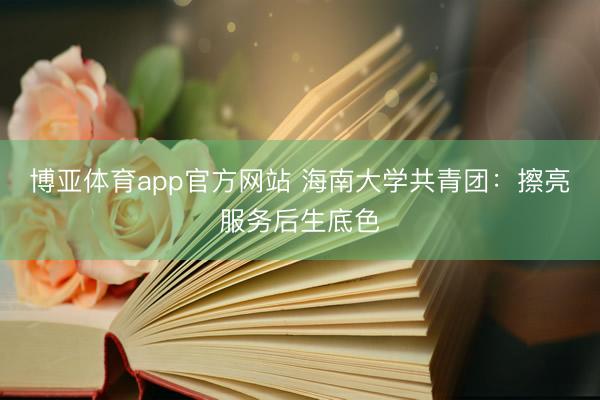 博亚体育app官方网站 海南大学共青团：擦亮服务后生底色