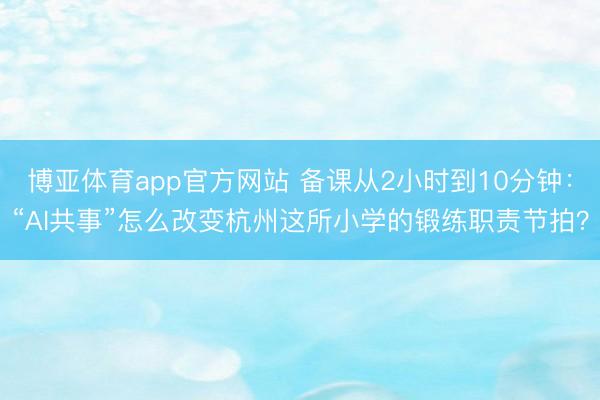 博亚体育app官方网站 备课从2小时到10分钟：“AI共事”怎么改变杭州这所小学的锻练职责节拍？
