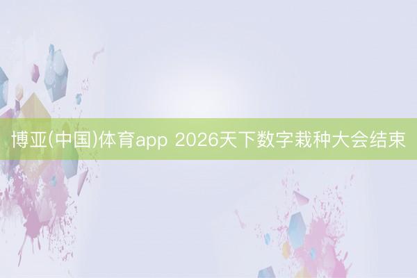 博亚(中国)体育app 2026天下数字栽种大会结束