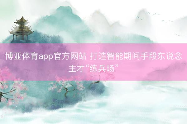 博亚体育app官方网站 打造智能期间手段东说念主才“练兵场”