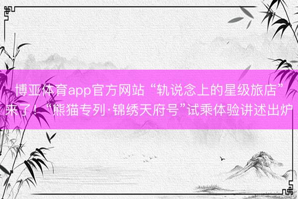博亚体育app官方网站 “轨说念上的星级旅店”来了！“熊猫专列·锦绣天府号”试乘体验讲述出炉